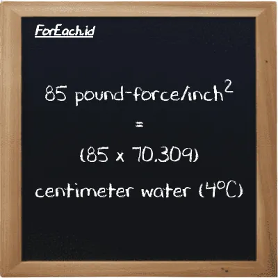 How to convert pound-force/inch<sup>2</sup> to centimeter water (4<sup>o</sup>C): 85 pound-force/inch<sup>2</sup> (lbf/in<sup>2</sup>) is equivalent to 85 times 70.309 centimeter water (4<sup>o</sup>C) (cmH2O)